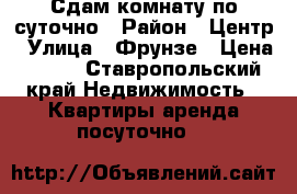 Сдам комнату по суточно › Район ­ Центр › Улица ­ Фрунзе › Цена ­ 300 - Ставропольский край Недвижимость » Квартиры аренда посуточно   